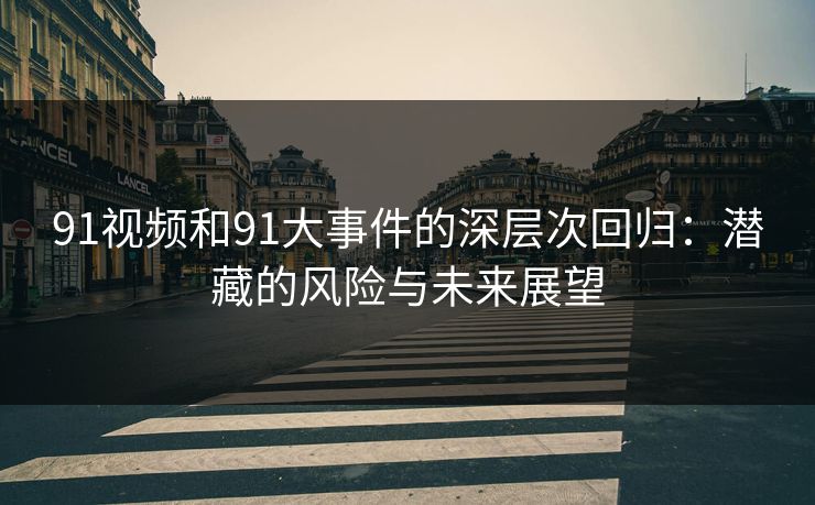 91视频和91大事件的深层次回归：潜藏的风险与未来展望