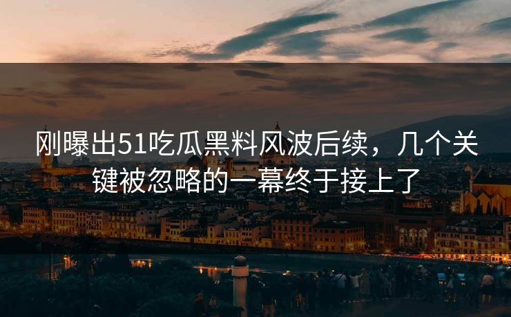 刚曝出51吃瓜黑料风波后续，几个关键被忽略的一幕终于接上了