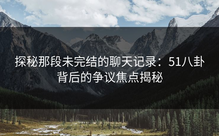 探秘那段未完结的聊天记录：51八卦背后的争议焦点揭秘