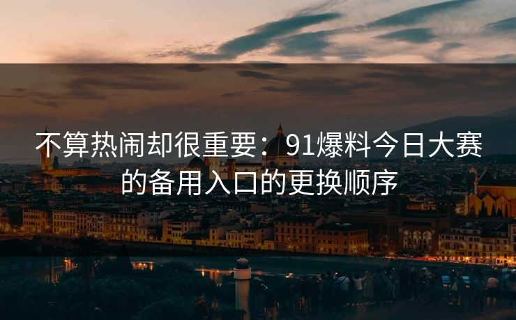 不算热闹却很重要：91爆料今日大赛的备用入口的更换顺序