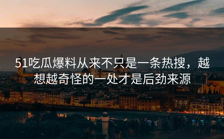 51吃瓜爆料从来不只是一条热搜，越想越奇怪的一处才是后劲来源
