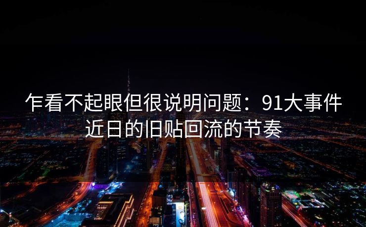 乍看不起眼但很说明问题：91大事件近日的旧贴回流的节奏