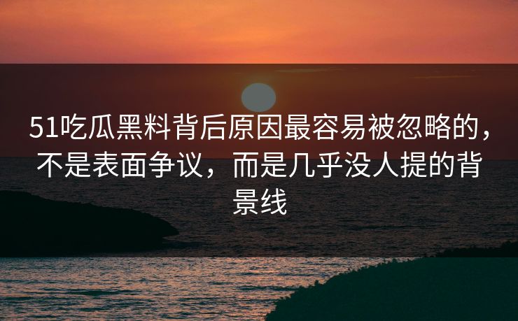 51吃瓜黑料背后原因最容易被忽略的，不是表面争议，而是几乎没人提的背景线