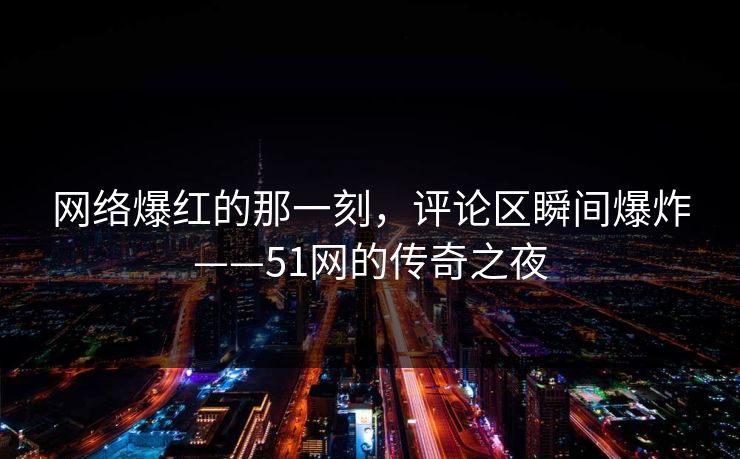 网络爆红的那一刻，评论区瞬间爆炸——51网的传奇之夜