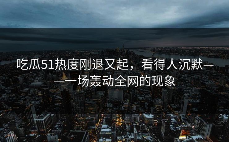 吃瓜51热度刚退又起，看得人沉默——一场轰动全网的现象
