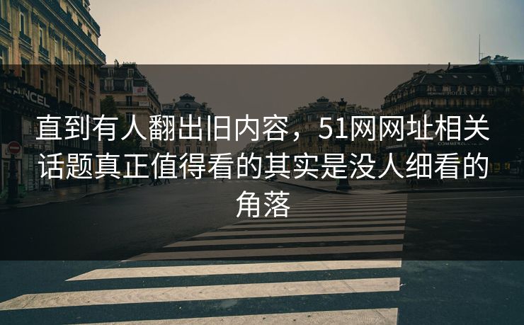 直到有人翻出旧内容，51网网址相关话题真正值得看的其实是没人细看的角落