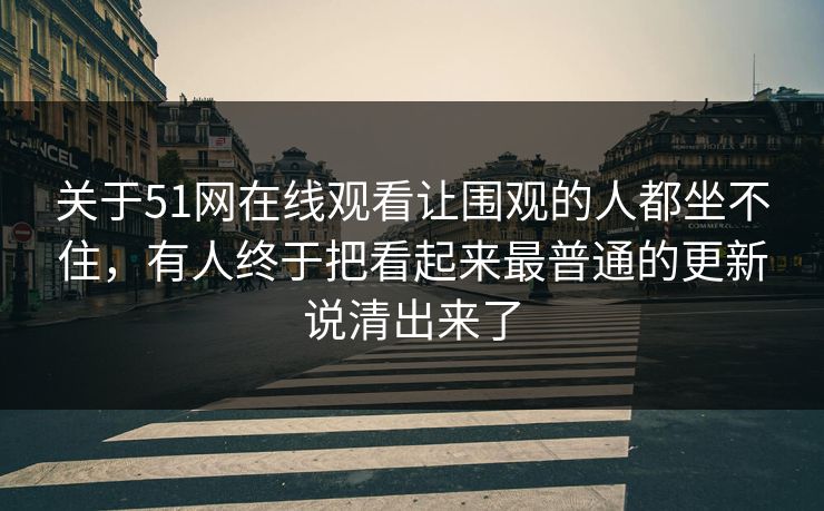 关于51网在线观看让围观的人都坐不住，有人终于把看起来最普通的更新说清出来了