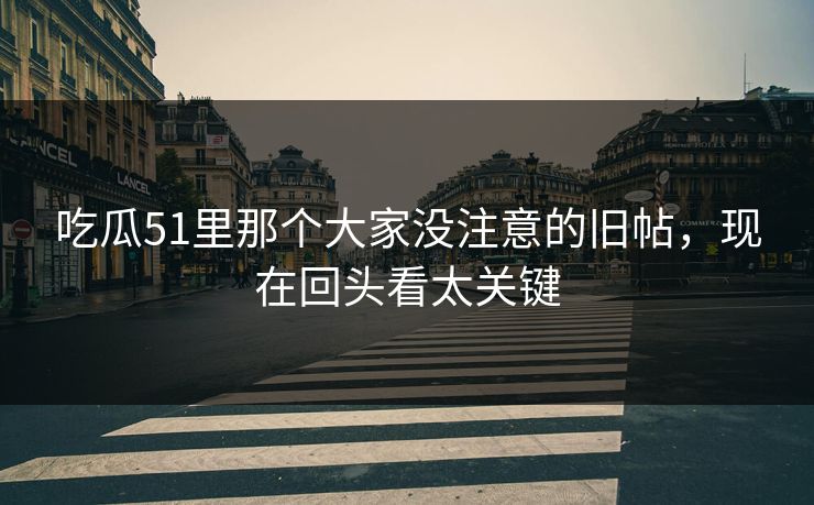 吃瓜51里那个大家没注意的旧帖，现在回头看太关键