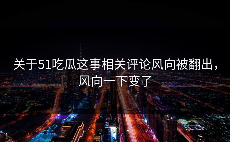 关于51吃瓜这事相关评论风向被翻出，风向一下变了