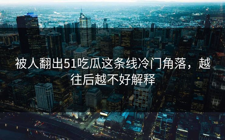 被人翻出51吃瓜这条线冷门角落，越往后越不好解释