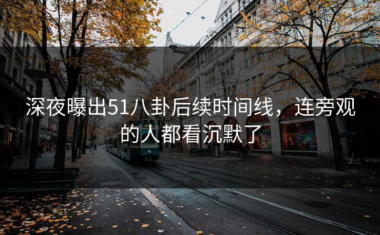 深夜曝出51八卦后续时间线，连旁观的人都看沉默了