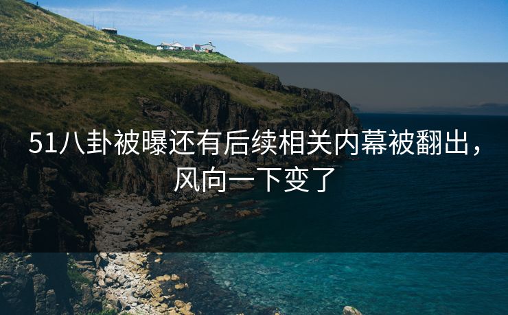 51八卦被曝还有后续相关内幕被翻出，风向一下变了