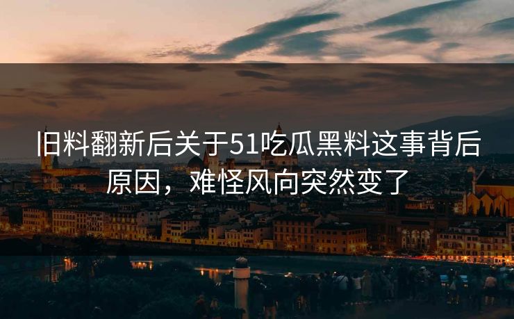 旧料翻新后关于51吃瓜黑料这事背后原因，难怪风向突然变了