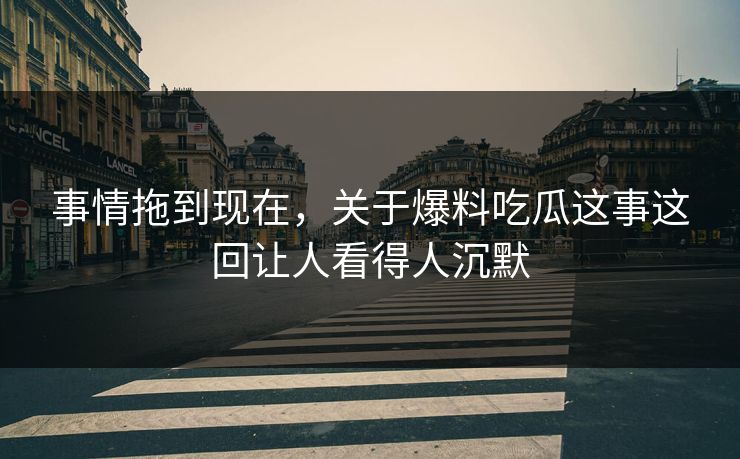事情拖到现在，关于爆料吃瓜这事这回让人看得人沉默