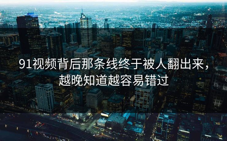 91视频背后那条线终于被人翻出来，越晚知道越容易错过