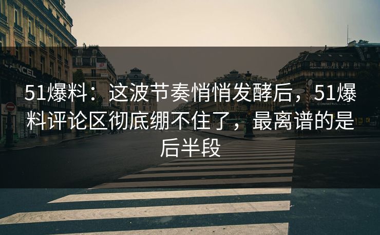51爆料：这波节奏悄悄发酵后，51爆料评论区彻底绷不住了，最离谱的是后半段