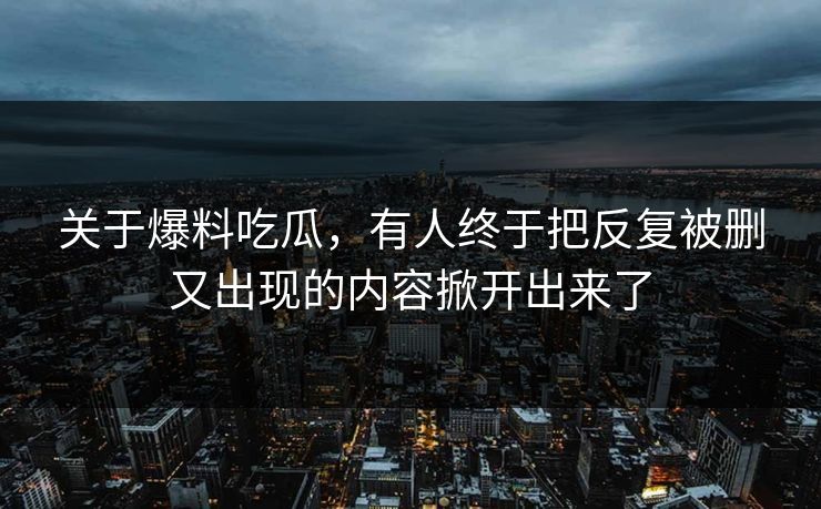 关于爆料吃瓜，有人终于把反复被删又出现的内容掀开出来了