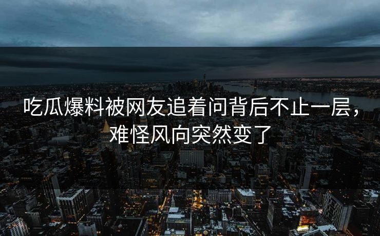 吃瓜爆料被网友追着问背后不止一层，难怪风向突然变了