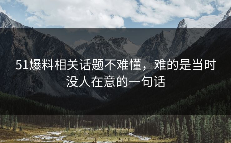 51爆料相关话题不难懂，难的是当时没人在意的一句话