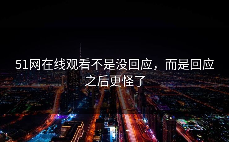 51网在线观看不是没回应，而是回应之后更怪了