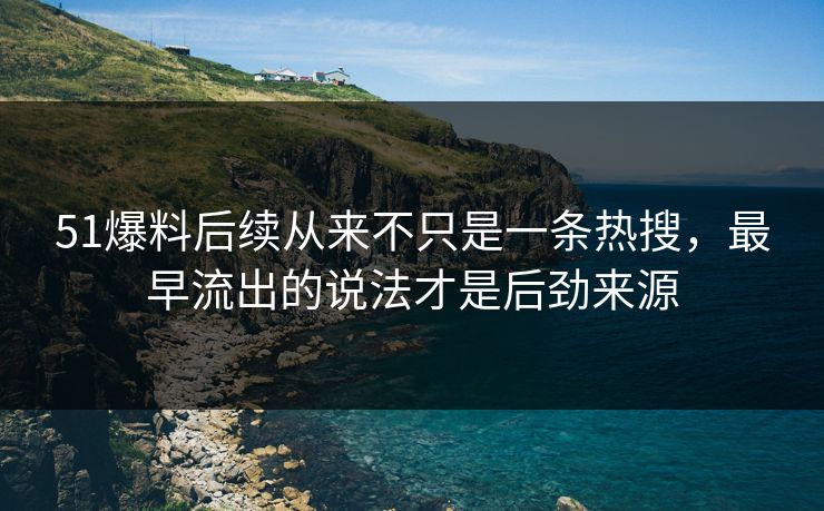 51爆料后续从来不只是一条热搜，最早流出的说法才是后劲来源
