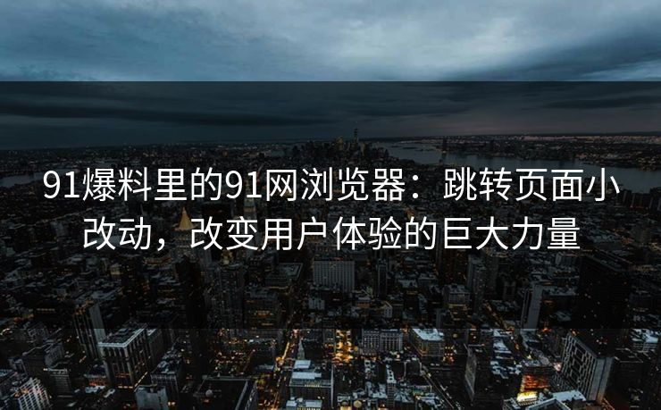 91爆料里的91网浏览器：跳转页面小改动，改变用户体验的巨大力量
