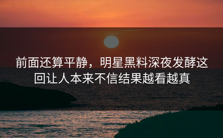 前面还算平静，明星黑料深夜发酵这回让人本来不信结果越看越真
