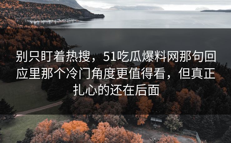 详细阅读:别只盯着热搜,51吃瓜爆料网那句回应里那个冷门角度更值得看,但真正扎心的还在后面 别只盯着热搜,51吃瓜爆料网那句回应里那个冷门角度更值得看,但真正扎心的还在后面