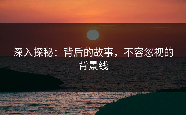 深入探秘：背后的故事，不容忽视的背景线