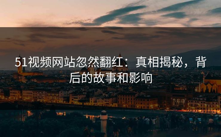 51视频网站忽然翻红：真相揭秘，背后的故事和影响