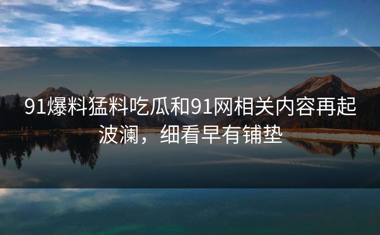 详细阅读:91爆料猛料吃瓜和91网相关内容再起波澜,细看早有铺垫 91爆料猛料吃瓜和91网相关内容再起波澜,细看早有铺垫