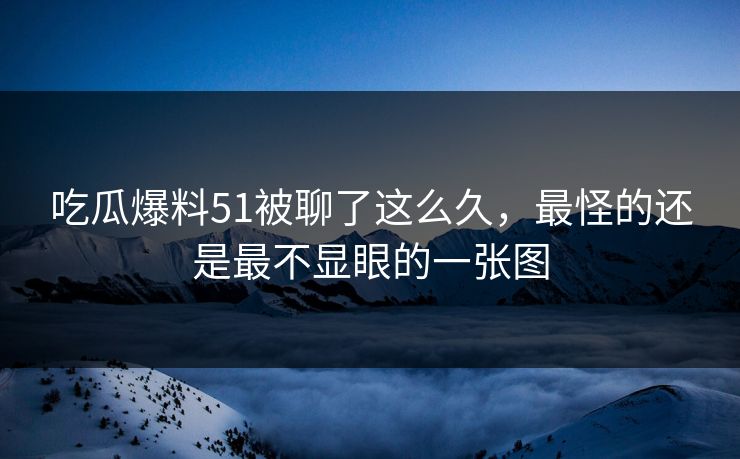 详细阅读:吃瓜爆料51被聊了这么久,最怪的还是最不显眼的一张图 吃瓜爆料51被聊了这么久,最怪的还是最不显眼的一张图