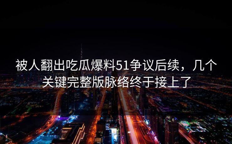 详细阅读:被人翻出吃瓜爆料51争议后续,几个关键完整版脉络终于接上了 被人翻出吃瓜爆料51争议后续,几个关键完整版脉络终于接上了