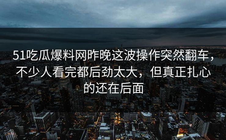 详细阅读:51吃瓜爆料网昨晚这波操作突然翻车,不少人看完都后劲太大,但真正扎心的还在后面 51吃瓜爆料网昨晚这波操作突然翻车,不少人看完都后劲太大,但真正扎心的还在后面