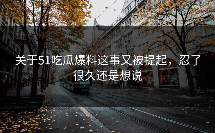关于51吃瓜爆料这事又被提起,忍了很久还是想说