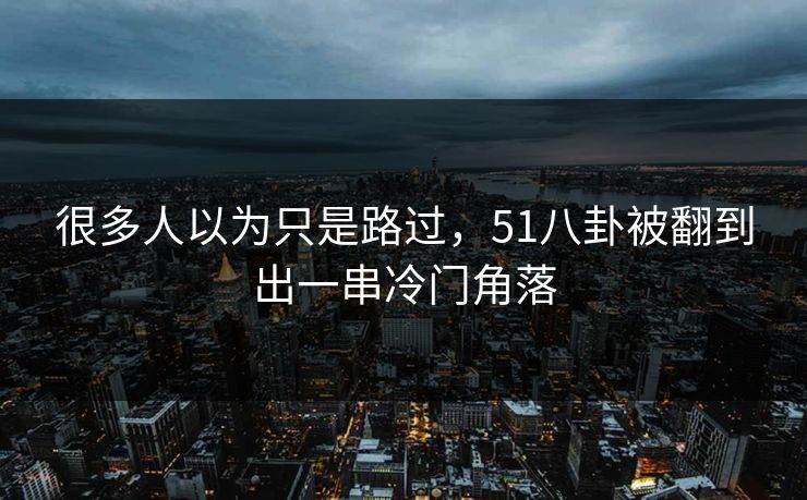 详细阅读:很多人以为只是路过,51八卦被翻到出一串冷门角落 很多人以为只是路过,51八卦被翻到出一串冷门角落