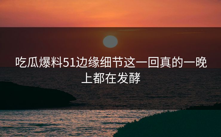 详细阅读:吃瓜爆料51边缘细节这一回真的一晚上都在发酵 吃瓜爆料51边缘细节这一回真的一晚上都在发酵