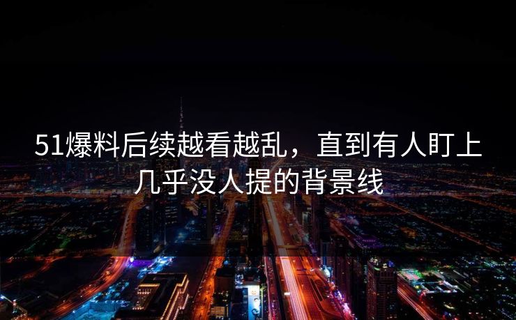 详细阅读:51爆料后续越看越乱,直到有人盯上几乎没人提的背景线 51爆料后续越看越乱,直到有人盯上几乎没人提的背景线