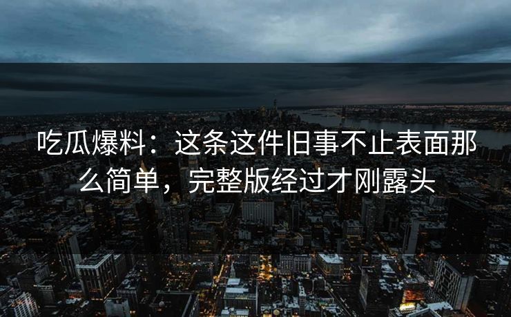详细阅读:吃瓜爆料:这条这件旧事不止表面那么简单,完整版经过才刚露头 吃瓜爆料:这条这件旧事不止表面那么简单,完整版经过才刚露头