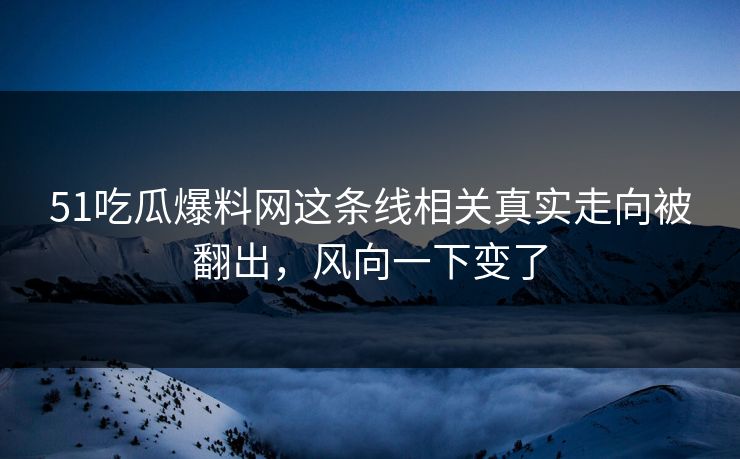 详细阅读:51吃瓜爆料网这条线相关真实走向被翻出,风向一下变了 51吃瓜爆料网这条线相关真实走向被翻出,风向一下变了