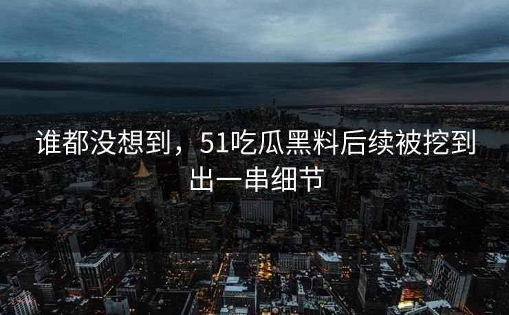 详细阅读:谁都没想到,51吃瓜黑料后续被挖到出一串细节 谁都没想到,51吃瓜黑料后续被挖到出一串细节