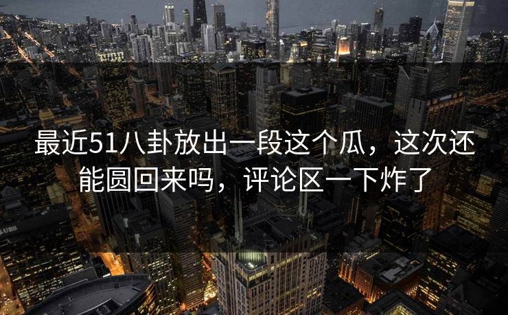 详细阅读:最近51八卦放出一段这个瓜,这次还能圆回来吗,评论区一下炸了 最近51八卦放出一段这个瓜,这次还能圆回来吗,评论区一下炸了