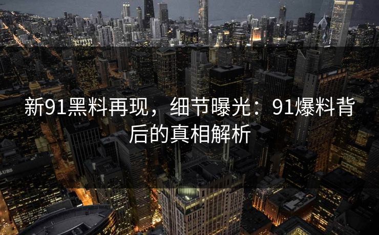 新91黑料再现，细节曝光：91爆料背后的真相解析