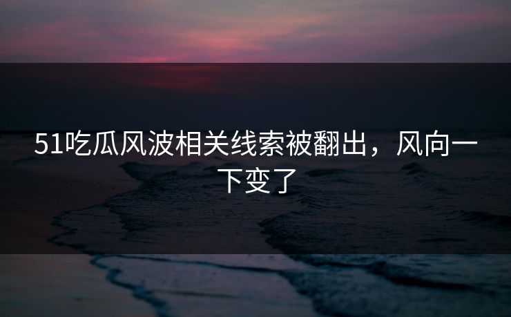 详细阅读:51吃瓜风波相关线索被翻出,风向一下变了 51吃瓜风波相关线索被翻出,风向一下变了