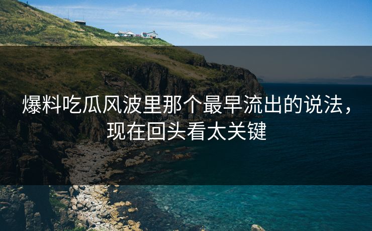 详细阅读:爆料吃瓜风波里那个最早流出的说法,现在回头看太关键 爆料吃瓜风波里那个最早流出的说法,现在回头看太关键