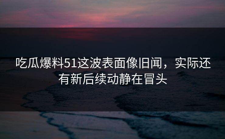 详细阅读:吃瓜爆料51这波表面像旧闻,实际还有新后续动静在冒头 吃瓜爆料51这波表面像旧闻,实际还有新后续动静在冒头