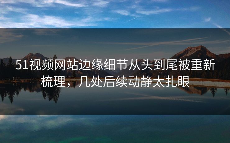 详细阅读:51视频网站边缘细节从头到尾被重新梳理,几处后续动静太扎眼 51视频网站边缘细节从头到尾被重新梳理,几处后续动静太扎眼