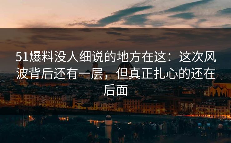 详细阅读:51爆料没人细说的地方在这:这次风波背后还有一层,但真正扎心的还在后面 51爆料没人细说的地方在这:这次风波背后还有一层,但真正扎心的还在后面