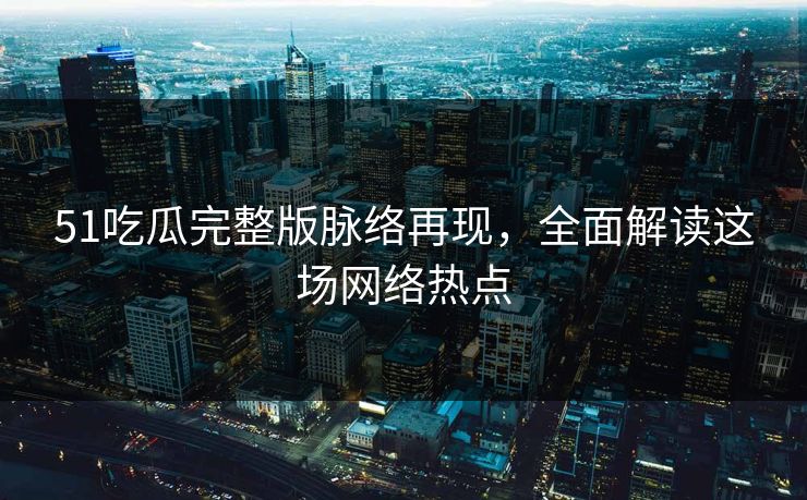详细阅读:51吃瓜完整版脉络再现,全面解读这场网络热点 51吃瓜完整版脉络再现,全面解读这场网络热点