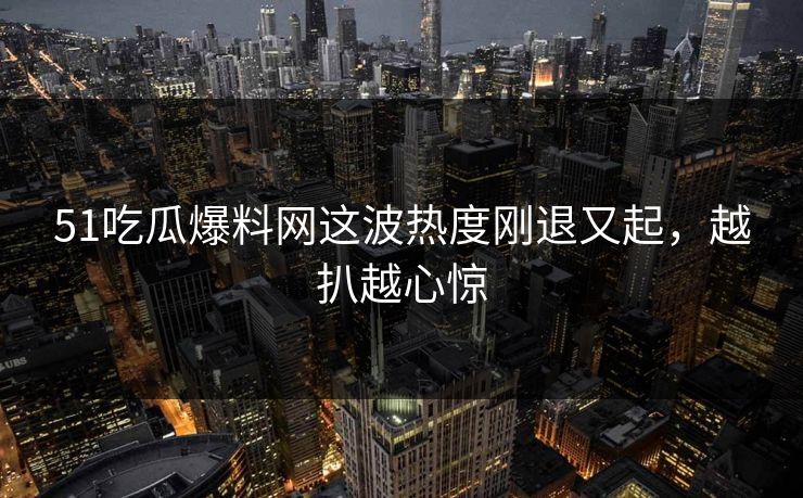 详细阅读:51吃瓜爆料网这波热度刚退又起,越扒越心惊 51吃瓜爆料网这波热度刚退又起,越扒越心惊